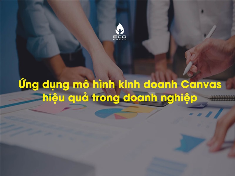 Ứng dụng mô hình kinh doanh Canvas hiệu quả trong doanh nghiệp